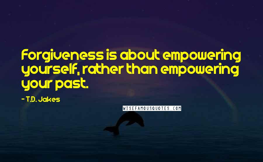 T.D. Jakes Quotes: Forgiveness is about empowering yourself, rather than empowering your past.