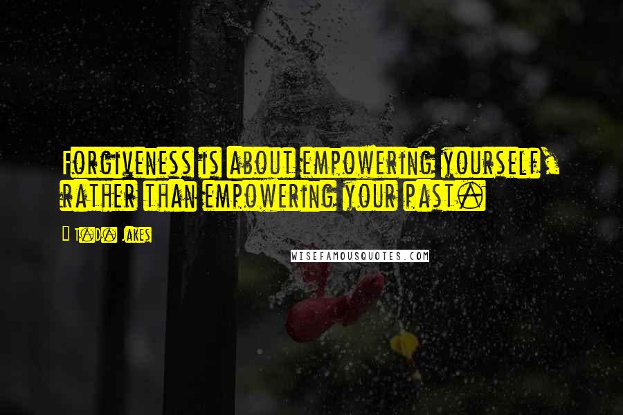 T.D. Jakes Quotes: Forgiveness is about empowering yourself, rather than empowering your past.