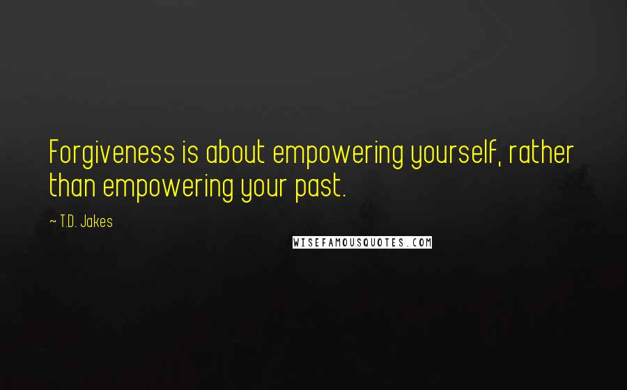 T.D. Jakes Quotes: Forgiveness is about empowering yourself, rather than empowering your past.