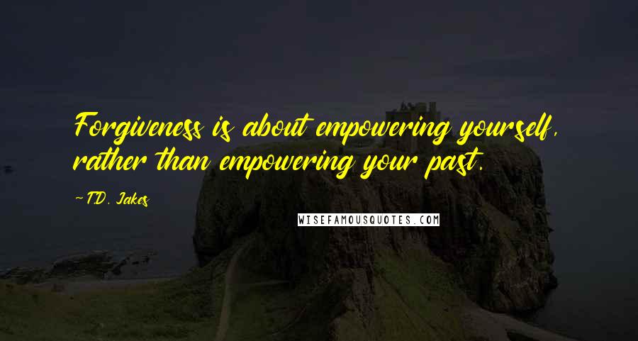 T.D. Jakes Quotes: Forgiveness is about empowering yourself, rather than empowering your past.