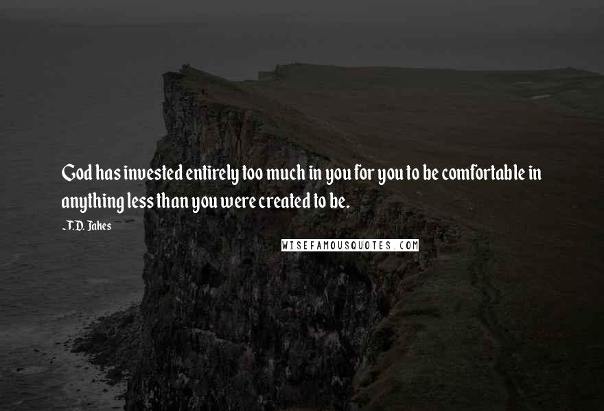 T.D. Jakes Quotes: God has invested entirely too much in you for you to be comfortable in anything less than you were created to be.