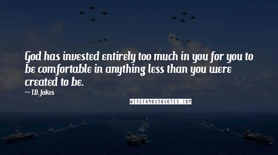 T.D. Jakes Quotes: God has invested entirely too much in you for you to be comfortable in anything less than you were created to be.