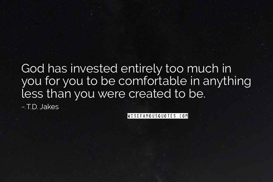 T.D. Jakes Quotes: God has invested entirely too much in you for you to be comfortable in anything less than you were created to be.