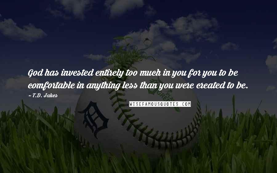 T.D. Jakes Quotes: God has invested entirely too much in you for you to be comfortable in anything less than you were created to be.