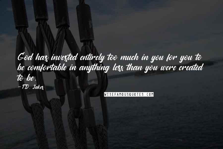 T.D. Jakes Quotes: God has invested entirely too much in you for you to be comfortable in anything less than you were created to be.