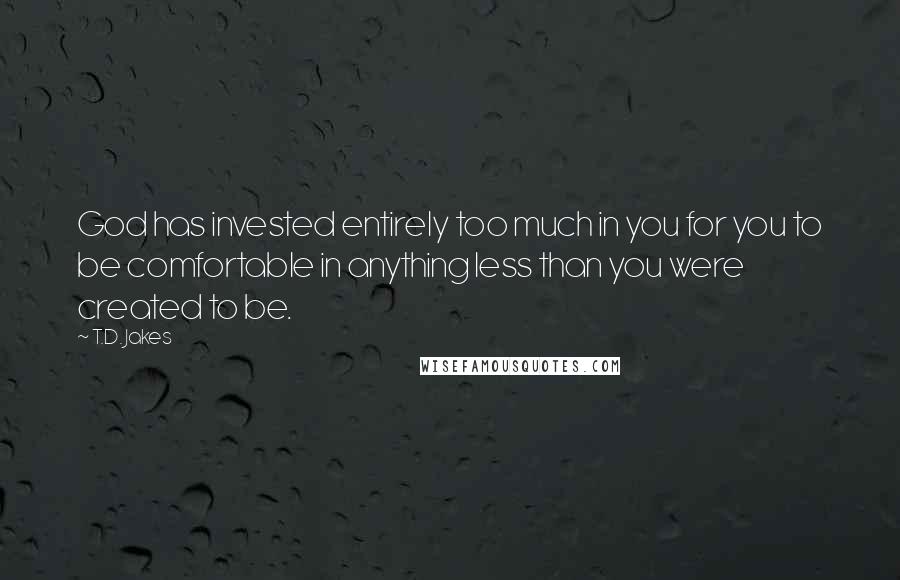 T.D. Jakes Quotes: God has invested entirely too much in you for you to be comfortable in anything less than you were created to be.