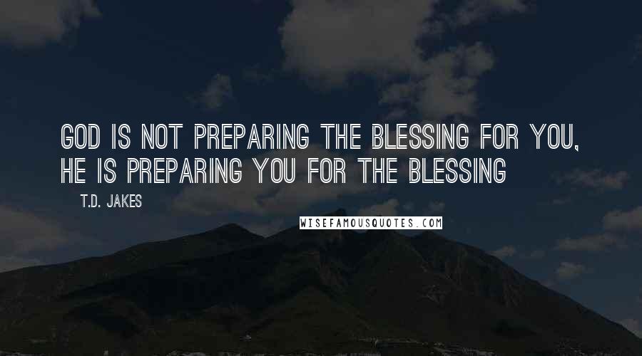 T.D. Jakes Quotes: God is not preparing the Blessing for YOU, He is preparing YOU for the Blessing