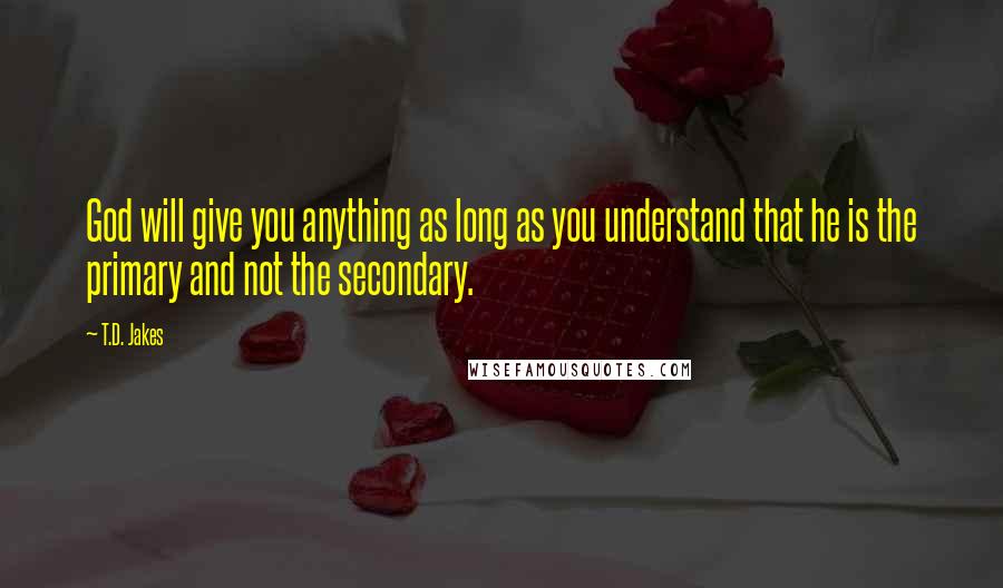 T.D. Jakes Quotes: God will give you anything as long as you understand that he is the primary and not the secondary.