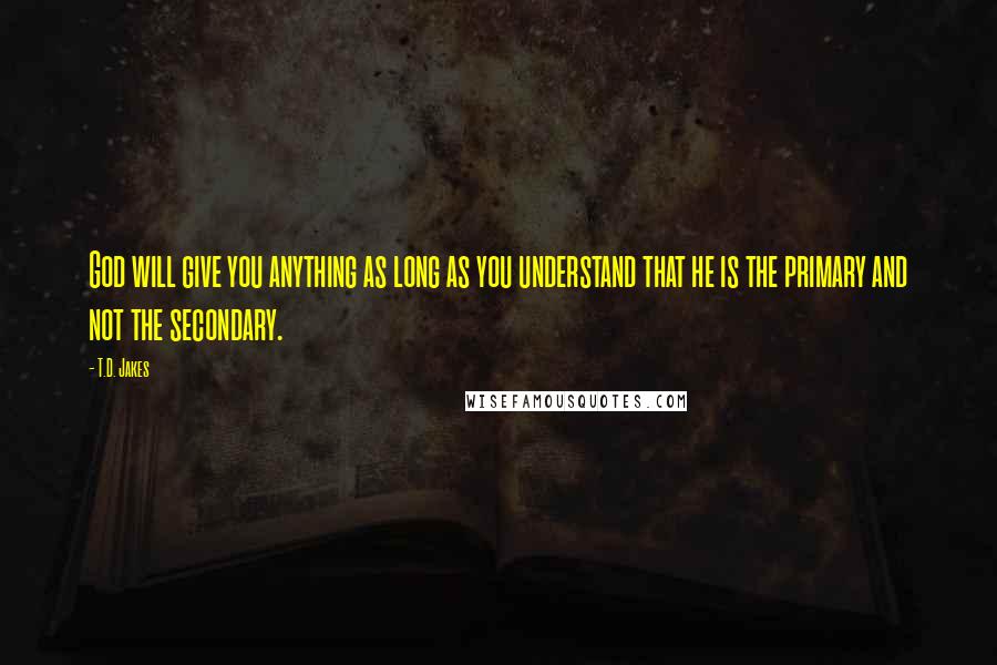 T.D. Jakes Quotes: God will give you anything as long as you understand that he is the primary and not the secondary.