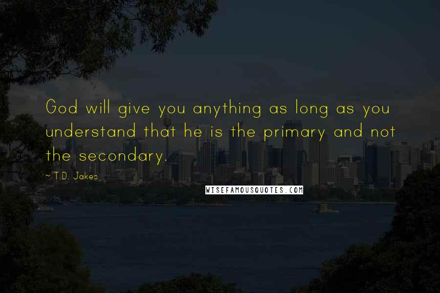 T.D. Jakes Quotes: God will give you anything as long as you understand that he is the primary and not the secondary.