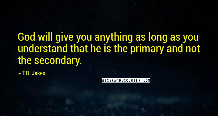 T.D. Jakes Quotes: God will give you anything as long as you understand that he is the primary and not the secondary.