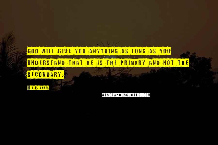 T.D. Jakes Quotes: God will give you anything as long as you understand that he is the primary and not the secondary.