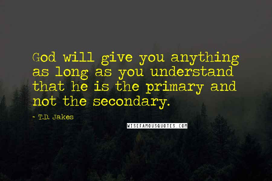 T.D. Jakes Quotes: God will give you anything as long as you understand that he is the primary and not the secondary.