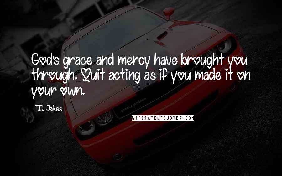 T.D. Jakes Quotes: God's grace and mercy have brought you through. Quit acting as if you made it on your own.