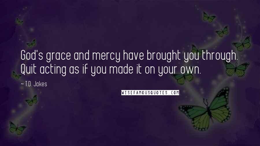 T.D. Jakes Quotes: God's grace and mercy have brought you through. Quit acting as if you made it on your own.