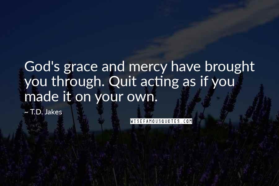 T.D. Jakes Quotes: God's grace and mercy have brought you through. Quit acting as if you made it on your own.