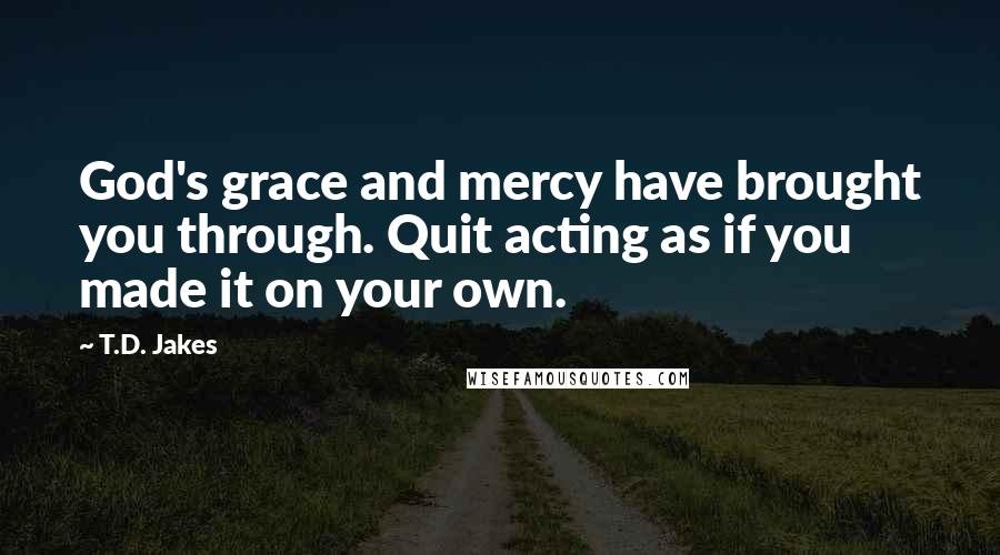 T.D. Jakes Quotes: God's grace and mercy have brought you through. Quit acting as if you made it on your own.