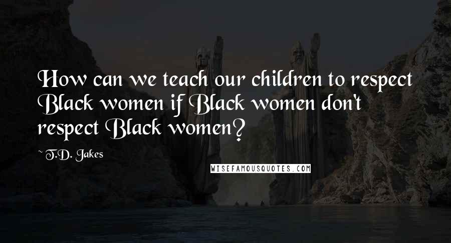 T.D. Jakes Quotes: How can we teach our children to respect Black women if Black women don't respect Black women?