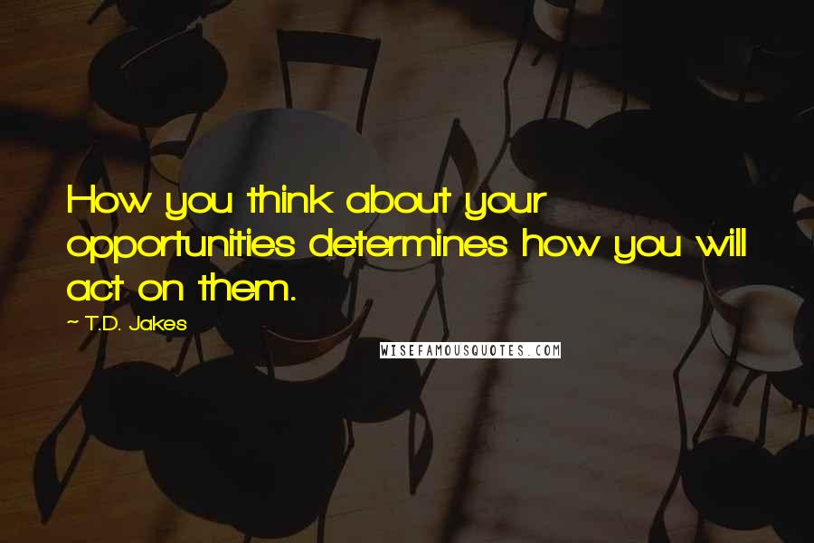 T.D. Jakes Quotes: How you think about your opportunities determines how you will act on them.