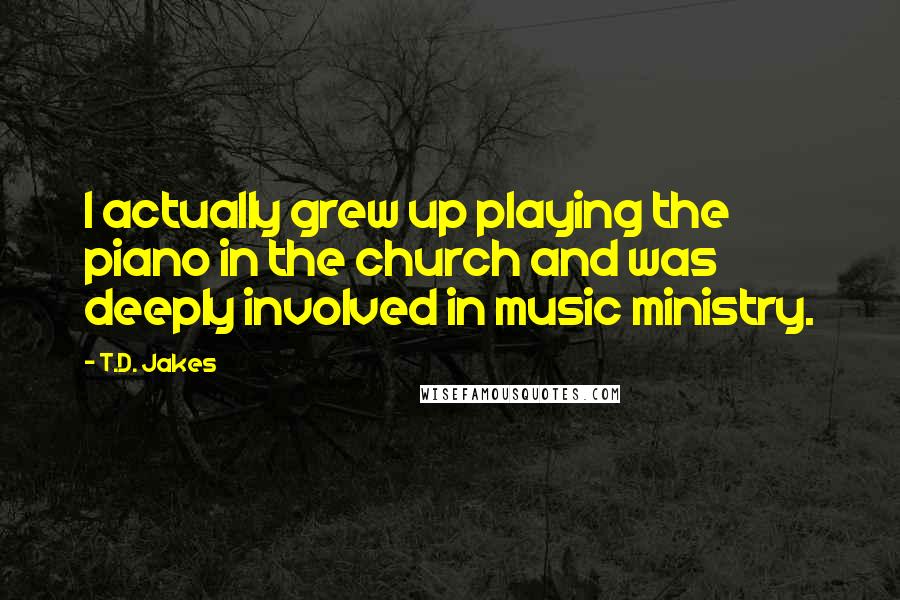 T.D. Jakes Quotes: I actually grew up playing the piano in the church and was deeply involved in music ministry.