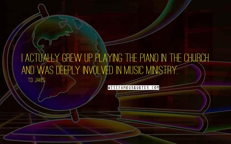 T.D. Jakes Quotes: I actually grew up playing the piano in the church and was deeply involved in music ministry.
