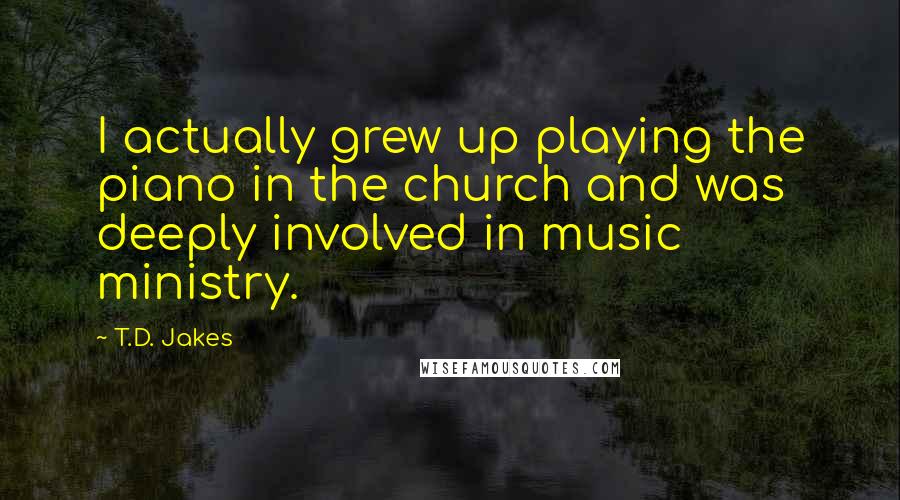 T.D. Jakes Quotes: I actually grew up playing the piano in the church and was deeply involved in music ministry.