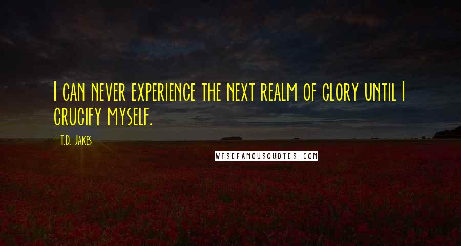 T.D. Jakes Quotes: I can never experience the next realm of glory until I crucify myself.