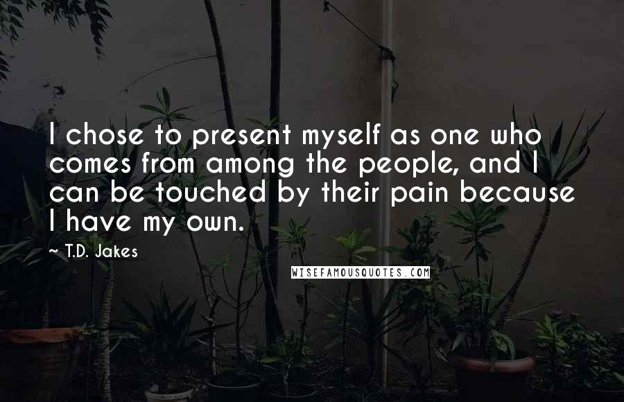 T.D. Jakes Quotes: I chose to present myself as one who comes from among the people, and I can be touched by their pain because I have my own.