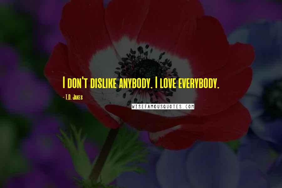T.D. Jakes Quotes: I don't dislike anybody. I love everybody.