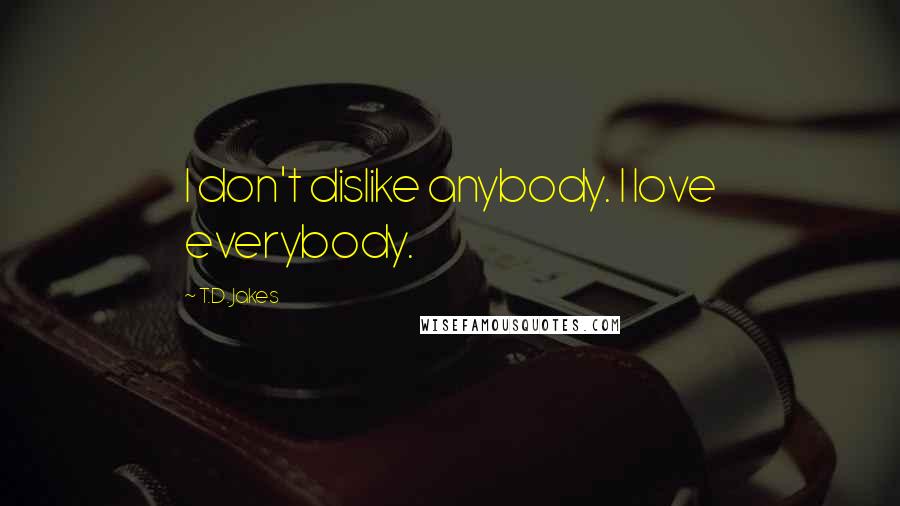 T.D. Jakes Quotes: I don't dislike anybody. I love everybody.