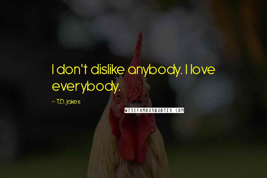 T.D. Jakes Quotes: I don't dislike anybody. I love everybody.