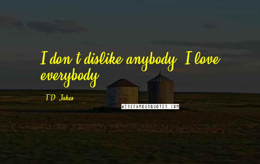 T.D. Jakes Quotes: I don't dislike anybody. I love everybody.