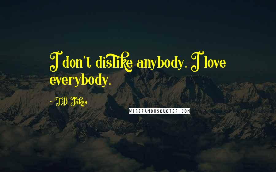 T.D. Jakes Quotes: I don't dislike anybody. I love everybody.