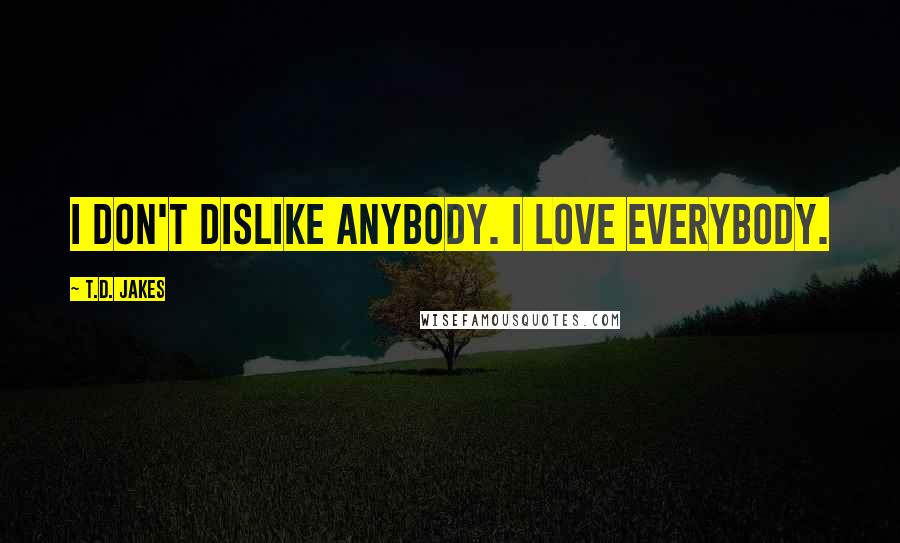 T.D. Jakes Quotes: I don't dislike anybody. I love everybody.