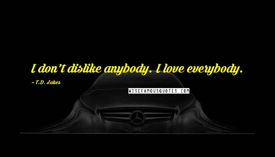 T.D. Jakes Quotes: I don't dislike anybody. I love everybody.