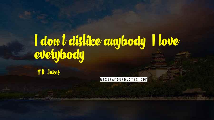 T.D. Jakes Quotes: I don't dislike anybody. I love everybody.