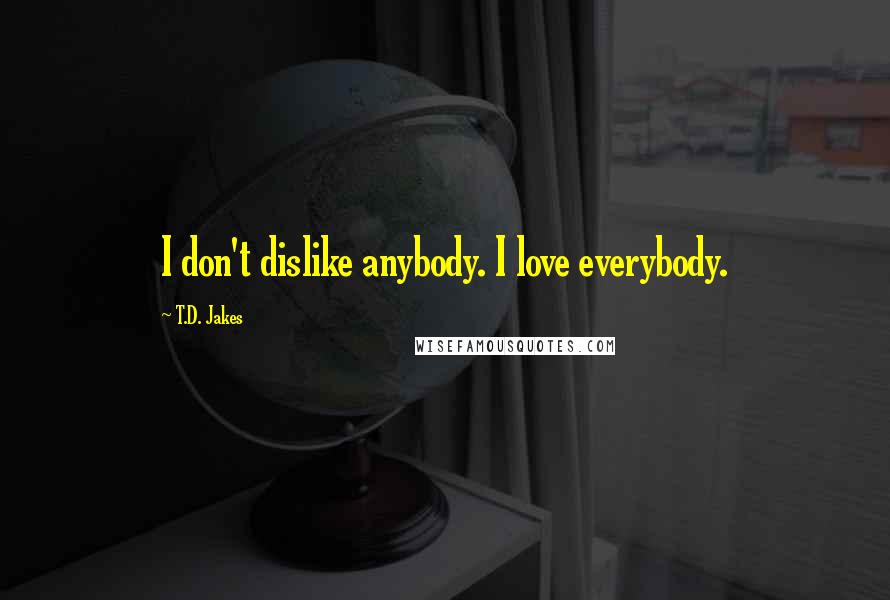 T.D. Jakes Quotes: I don't dislike anybody. I love everybody.
