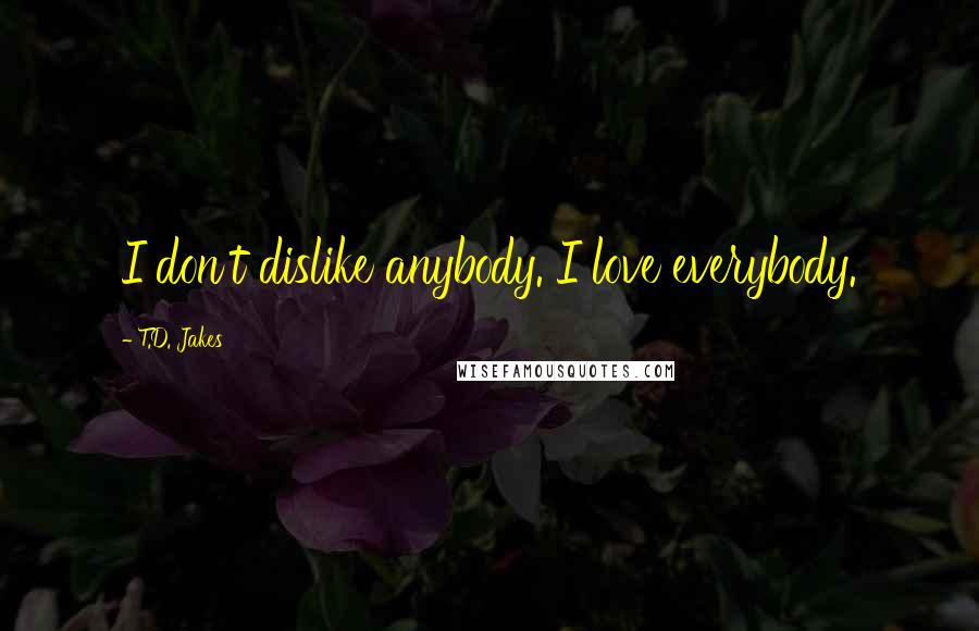 T.D. Jakes Quotes: I don't dislike anybody. I love everybody.