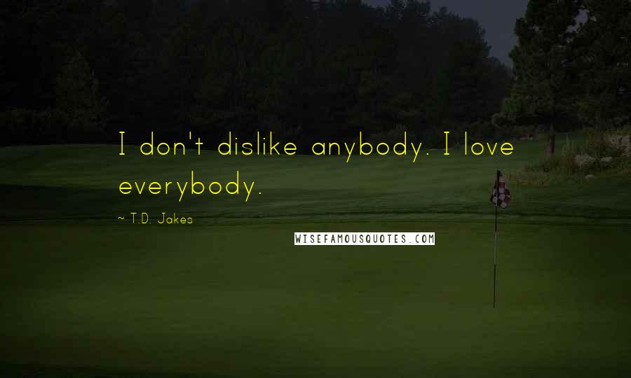 T.D. Jakes Quotes: I don't dislike anybody. I love everybody.