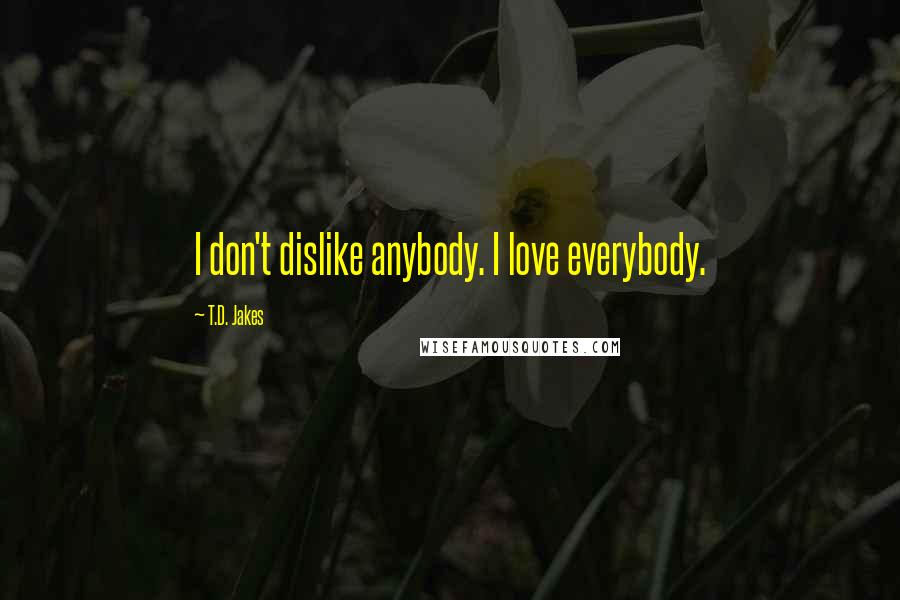 T.D. Jakes Quotes: I don't dislike anybody. I love everybody.