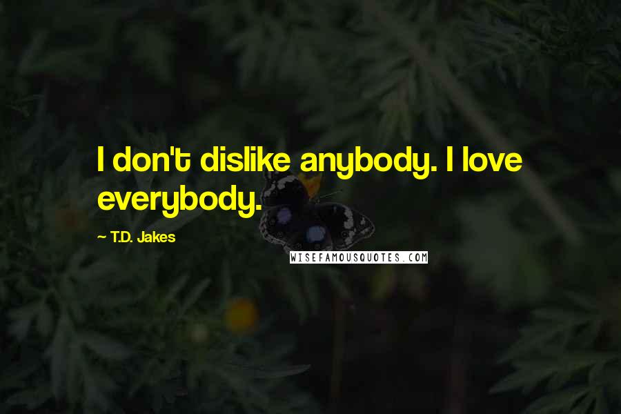 T.D. Jakes Quotes: I don't dislike anybody. I love everybody.
