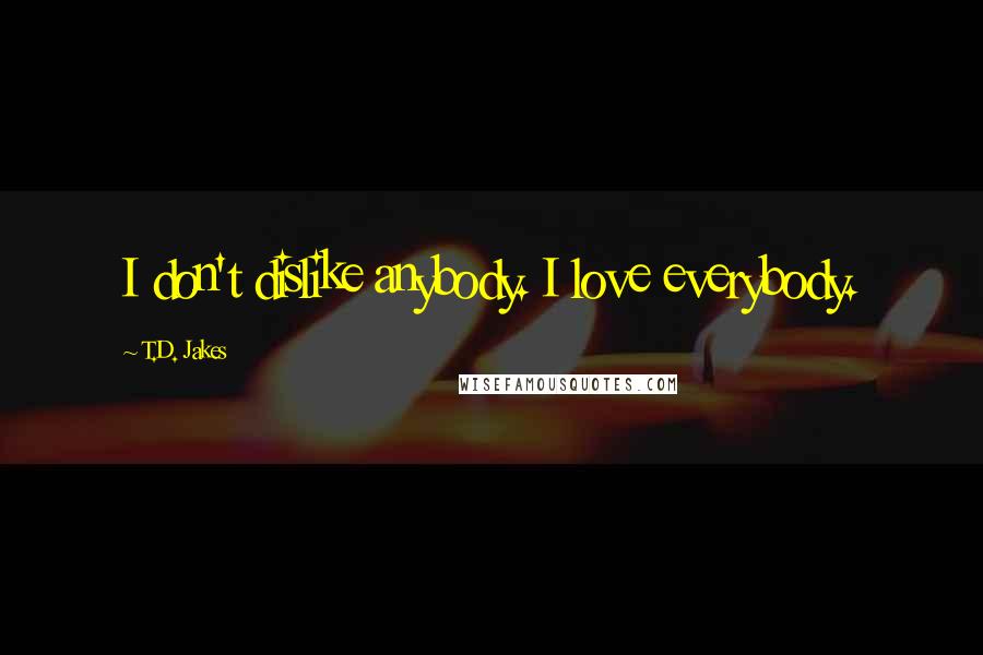 T.D. Jakes Quotes: I don't dislike anybody. I love everybody.