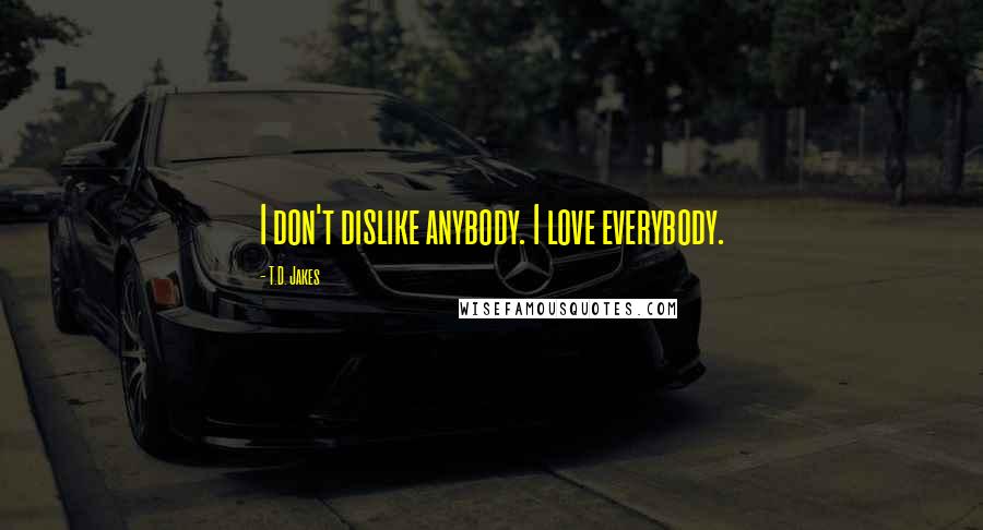 T.D. Jakes Quotes: I don't dislike anybody. I love everybody.