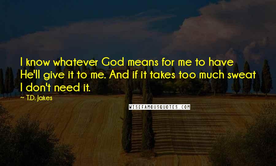 T.D. Jakes Quotes: I know whatever God means for me to have He'll give it to me. And if it takes too much sweat I don't need it.