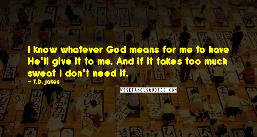 T.D. Jakes Quotes: I know whatever God means for me to have He'll give it to me. And if it takes too much sweat I don't need it.