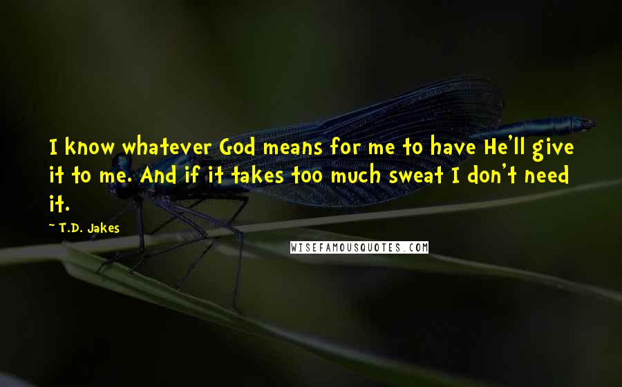 T.D. Jakes Quotes: I know whatever God means for me to have He'll give it to me. And if it takes too much sweat I don't need it.