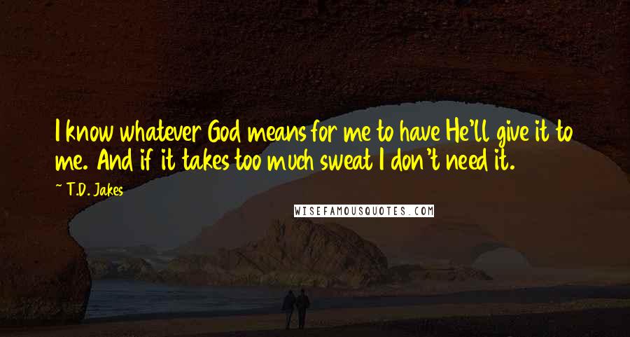 T.D. Jakes Quotes: I know whatever God means for me to have He'll give it to me. And if it takes too much sweat I don't need it.