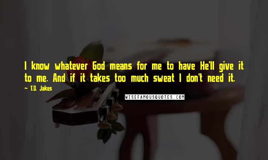 T.D. Jakes Quotes: I know whatever God means for me to have He'll give it to me. And if it takes too much sweat I don't need it.