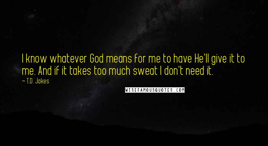 T.D. Jakes Quotes: I know whatever God means for me to have He'll give it to me. And if it takes too much sweat I don't need it.