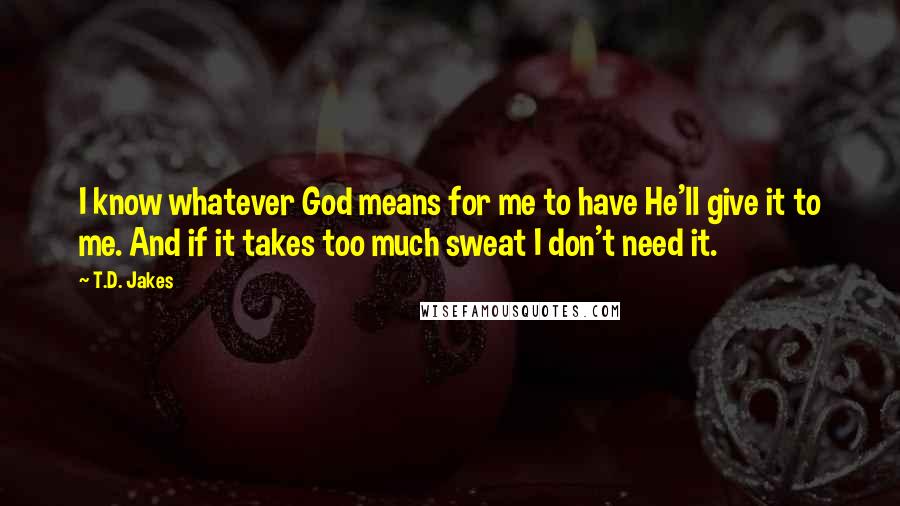 T.D. Jakes Quotes: I know whatever God means for me to have He'll give it to me. And if it takes too much sweat I don't need it.